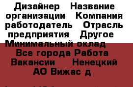 Дизайнер › Название организации ­ Компания-работодатель › Отрасль предприятия ­ Другое › Минимальный оклад ­ 1 - Все города Работа » Вакансии   . Ненецкий АО,Вижас д.